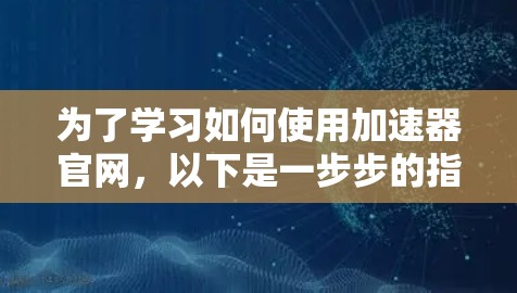 为了学习如何使用加速器官网，以下是一步步的指南