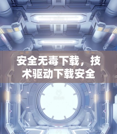 安全无毒下载，技术驱动下载安全