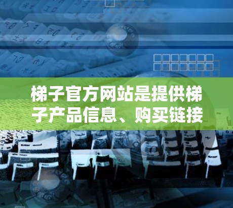 梯子官方网站是提供梯子产品信息、购买链接和产品特性的网站。以下是梯子官网的详细介绍