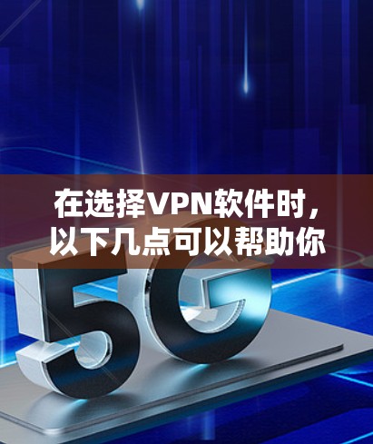 在选择VPN软件时，以下几点可以帮助你做出明智的决定