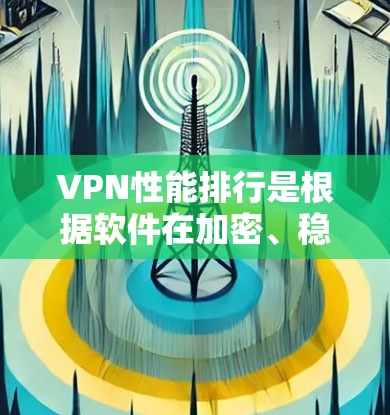 VPN性能排行是根据软件在加密、稳定性、安全性、响应时间和防火墙兼容性等方面的表现进行排名的。以下是对一些知名VPN软件的比较分析