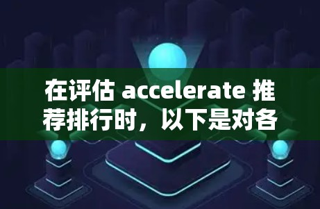 在评估 accelerate 推荐排行时，以下是对各个工具的总结及其推荐理由