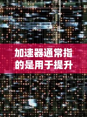 加速器通常指的是用于提升手机或电脑性能的工具，常见于手机应用或软件。以下是一些常见的加速器及其功能