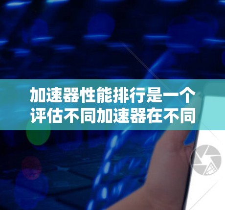 加速器性能排行是一个评估不同加速器在不同任务中的表现及其适用性的方法。以下是对加速器性能排行的总结