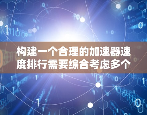 构建一个合理的加速器速度排行需要综合考虑多个评价指标，并结合实际情况进行分析。以下是构建该排行的详细步骤