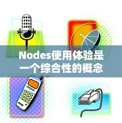 Nodes使用体验是一个综合性的概念，主要涉及网络环境中节点（如服务器、数据库、网络设备等）的界面、操作、响应速度、稳定性、易用性、安全性、扩展性和集成性等方面。以下是对节点使用体验的详细分析