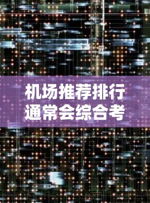机场推荐排行通常会综合考虑多个因素，如地理位置、交通便利性、服务设施、气候条件、方便性、周边设施等。以下是一个常见的机场推荐排行，供参考