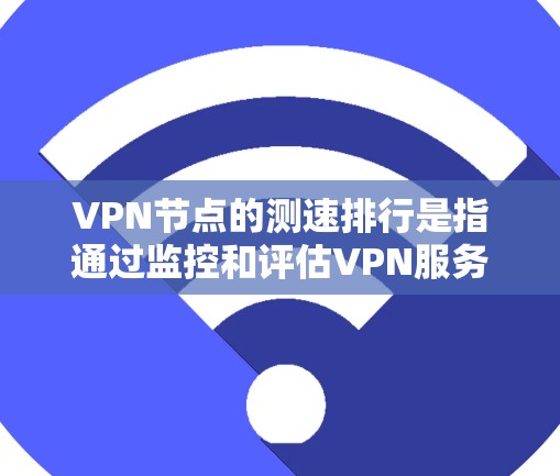 VPN节点的测速排行是指通过监控和评估VPN服务器的流量、延迟和稳定性来评估其性能和可用性。测速排行通常基于流量大小来分类，常见的分类如下