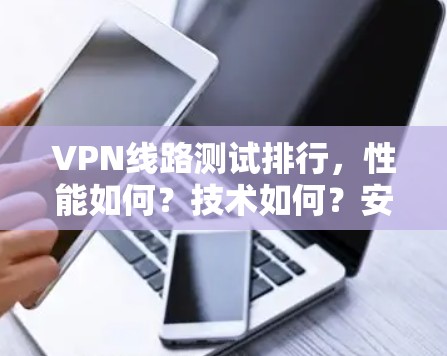 VPN线路测试排行，性能如何？技术如何？安全如何？