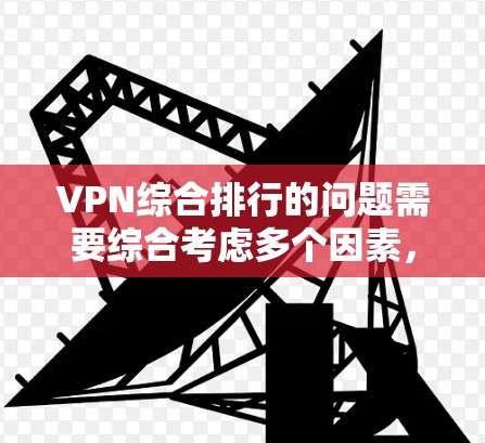 VPN综合排行的问题需要综合考虑多个因素，包括服务的可靠性和安全性、用户满意度、反间谍意识、网络稳定性、设备兼容性以及是否适合个人或商业用途等。以下是根据这些因素整理的 VPN 综合排行