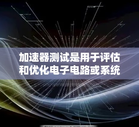 加速器测试是用于评估和优化电子电路或系统性能的关键步骤。以下是一个系统化的步骤指南，帮助您进行加速器测试