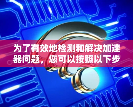 为了有效地检测和解决加速器问题，您可以按照以下步骤进行操作，确保代码和项目包的正确性