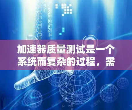 加速器质量测试是一个系统而复杂的过程，需要综合运用各种测试设备和方法，确保测试结果的准确性和可靠性。以下是对加速器质量测试的详细步骤