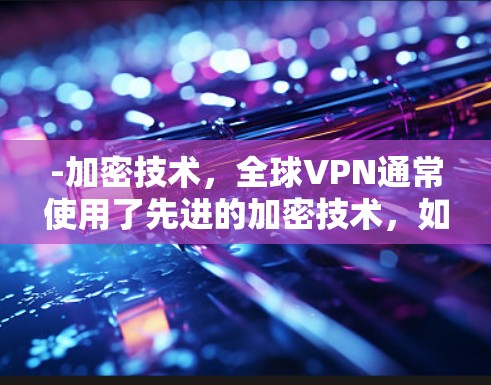 -加密技术，全球VPN通常使用了先进的加密技术，如VPN协议（如PEIK、PEAK、PEAK2）和加密货币（如比特币、以太坊）这些技术确保了数据的加密和传输过程中的安全性