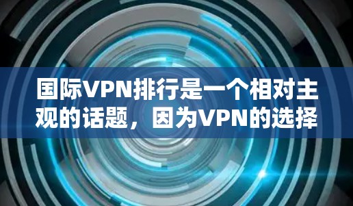 国际VPN排行是一个相对主观的话题，因为VPN的选择通常取决于用户的个人需求、技能水平、网络环境以及对安全性的要求。以下是一些国际VPN的主要系列和品牌，供您参考