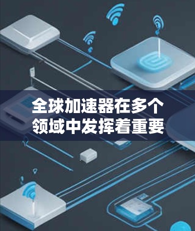 全球加速器在多个领域中发挥着重要作用，它们通过技术优化和流程提升显著缩短了项目启动和实施周期。以下是全球加速器的排行和相关信息