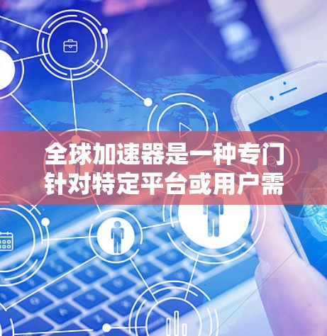 全球加速器是一种专门针对特定平台或用户需求的加速工具，通常用于减少下载过程中的时间延迟。以下是一些全球加速器的推荐，基于不同的需求和使用场景