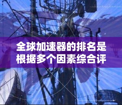 全球加速器的排名是根据多个因素综合评估的，以下是一些主要的指标和评价标准