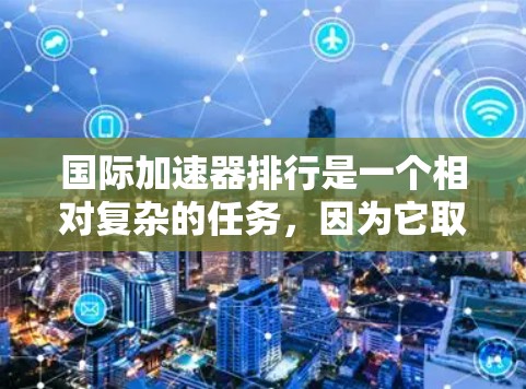 国际加速器排行是一个相对复杂的任务，因为它取决于多种因素，包括加速器的规模、运行模式、技术先进性、用途以及维护水平等。以下是一些国际加速器的排名和特点，供参考
