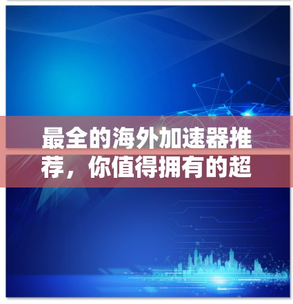 最全的海外加速器推荐，你值得拥有的超级工具