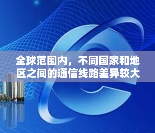 全球范围内，不同国家和地区之间的通信线路差异较大，主要体现在覆盖范围、网络速度、安全性和延迟等方面。以下是对几个主要国家和地区的比较
