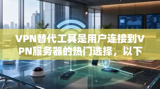 VPN替代工具是用户连接到VPN服务器的热门选择，以下是对这些工具的系统总结和推荐