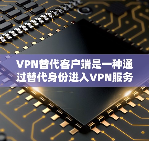 VPN替代客户端是一种通过替代身份进入VPN服务的方法，通常通过使用不同的客户端来替代传统的客户端。以下是对替代客户端的详细总结