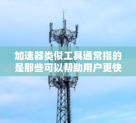 加速器类似工具通常指的是那些可以帮助用户更快地完成任务、获取信息或解决问题的工具。以下是一些常见的类似工具
