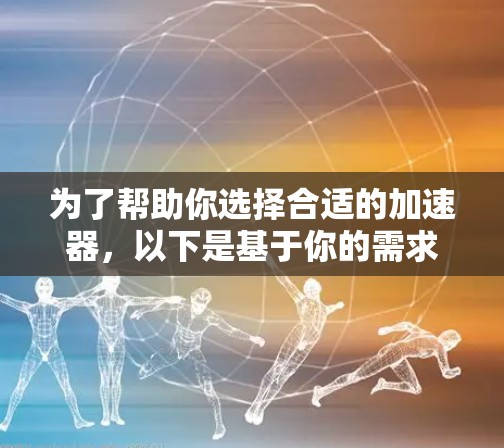 为了帮助你选择合适的加速器，以下是基于你的需求和考虑因素的推荐和建议