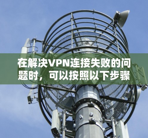 在解决VPN连接失败的问题时，可以按照以下步骤进行排查和处理