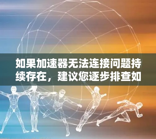 如果加速器无法连接问题持续存在，建议您逐步排查如下