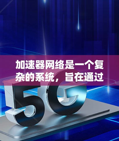加速器网络是一个复杂的系统，旨在通过协同工作的多个加速器来提升整体效率。以下是对加速器网络的详细分析