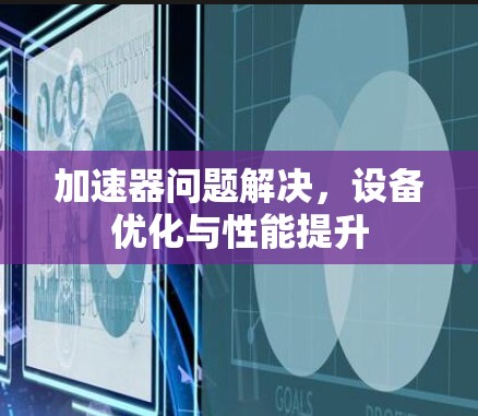 加速器问题解决，设备优化与性能提升