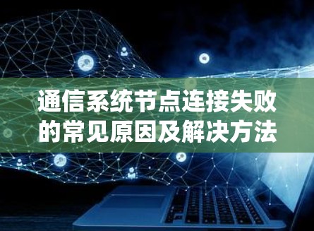 通信系统节点连接失败的常见原因及解决方法