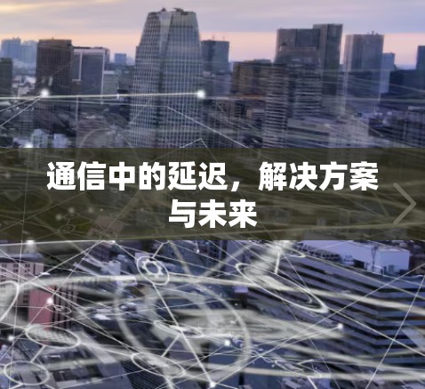 通信中的延迟，解决方案与未来