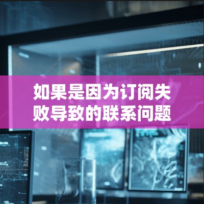 如果是因为订阅失败导致的联系问题，通常可以有以下几种解决方法