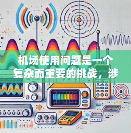 机场使用问题是一个复杂而重要的挑战，涉及多个方面，包括地面设施、设备管理、人员管理、运营效率以及环境因素等。以下是一些关键的方面和解决策略