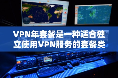 VPN年套餐是一种适合独立使用VPN服务的套餐类型，通常在每年内一次性支付一定的费用，可以使用 unlimited 的VPN服务。这些套餐通常覆盖全球范围内的网络服务，确保安全和稳定的连接体验