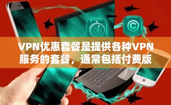 VPN优惠套餐是提供各种VPN服务的套餐，通常包括付费版、免费试用、促销活动等。以下是一些常见的VPN优惠套餐类型和获取方法，帮助你找到好的VPN优惠