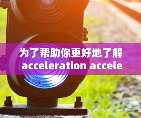 为了帮助你更好地了解 acceleration accelerate会员套餐，以下是一个详细的概述，涵盖基本信息、功能、适用场景、维护流程和售后服务等方面