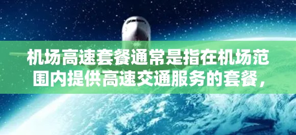 机场高速套餐通常是指在机场范围内提供高速交通服务的套餐，主要用于快速到达目的地。以下是一些常见的机场高速套餐信息