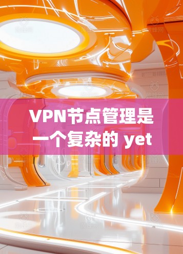 VPN节点管理是一个复杂的 yet 重要而系统的过程，涉及多个步骤和知识。以下是一个结构化的指南，帮助您逐步理解和管理VPN节点