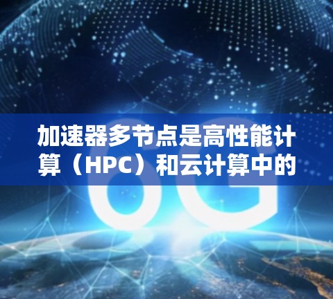 加速器多节点是高性能计算（HPC）和云计算中的关键技术，用于在多个加速器节点上运行并行任务，提升处理能力。以下是详细的步骤指南