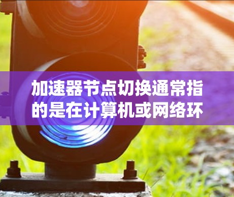 加速器节点切换通常指的是在计算机或网络环境中，加速器（如加速器系统）中的节点切换，以提高系统的性能。加速器通常是一个高性能的处理单元，可以在特定任务中显著提升计算速度