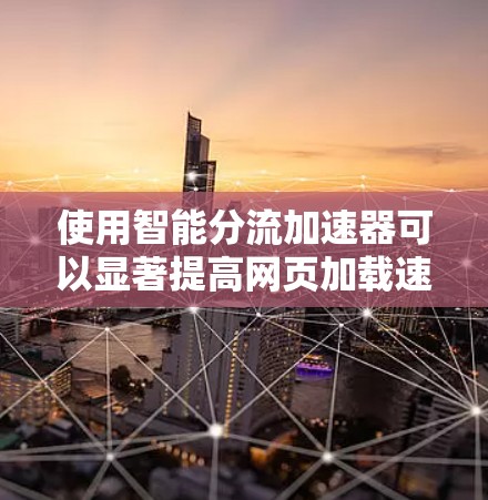 使用智能分流加速器可以显著提高网页加载速度，尤其是在需要同时加载多个独立网站的情况下。以下是对智能分流的详细总结，帮助您更好地理解和应用该技术