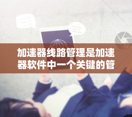 加速器线路管理是加速器软件中一个关键的管理任务，涉及多个方面，旨在优化网络性能和提高加速器的效率。以下是对该主题的分步解释