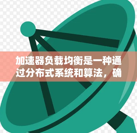 加速器负载均衡是一种通过分布式系统和算法，确保每个加速器都能高效地处理任务，避免单一加速器过于紧张的策略。以下是对加速器负载均衡的详细解释