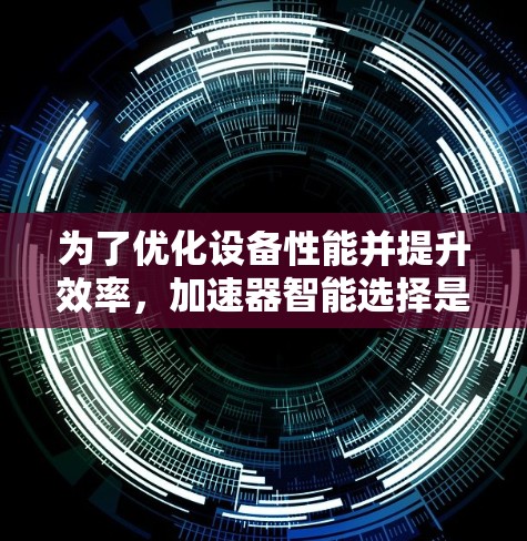 为了优化设备性能并提升效率，加速器智能选择是一个非常实用的功能。以下是详细的步骤和使用方法，帮助你更好地利用加速器智能选择