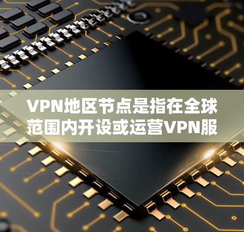 VPN地区节点是指在全球范围内开设或运营VPN服务的地点。这些节点可能位于多个国家和地区，每个节点都有其特定的法律、技术、文化和监管环境。以下是对 VPN 节点的详细分析