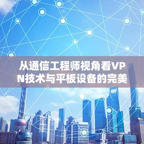 从通信工程师视角看VPN技术与平板设备的完美融合